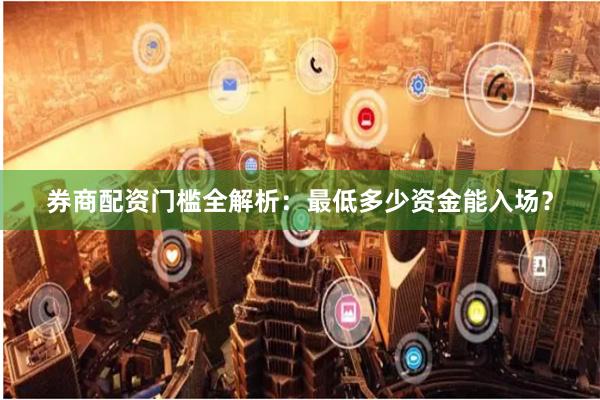 券商配资门槛全解析：最低多少资金能入场？