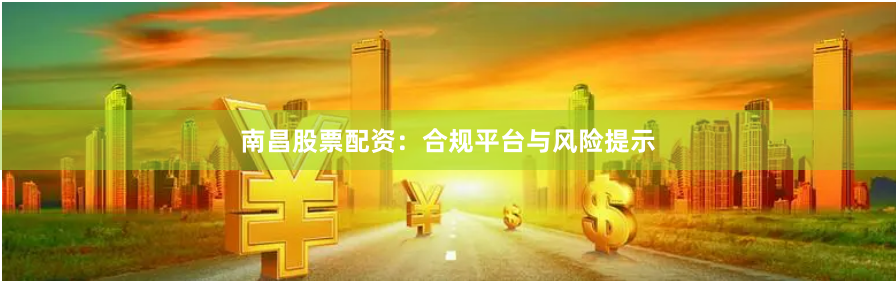 南昌股票配资：合规平台与风险提示