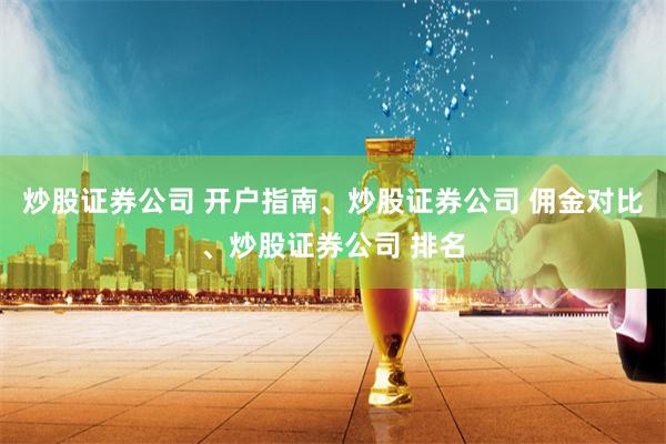 炒股证券公司 开户指南、炒股证券公司 佣金对比、炒股证券公司 排名