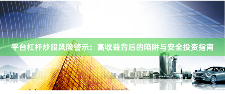 平台杠杆炒股风险警示：高收益背后的陷阱与安全投资指南