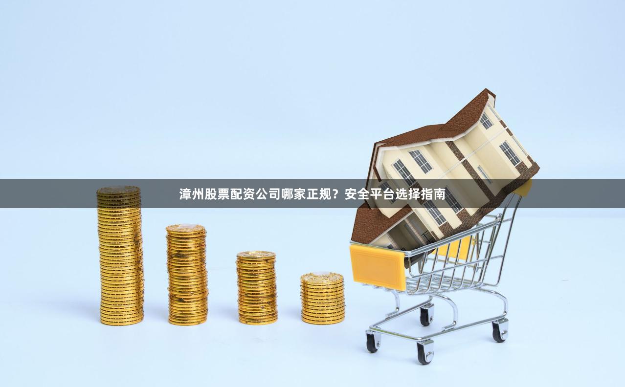 漳州股票配资公司哪家正规？安全平台选择指南