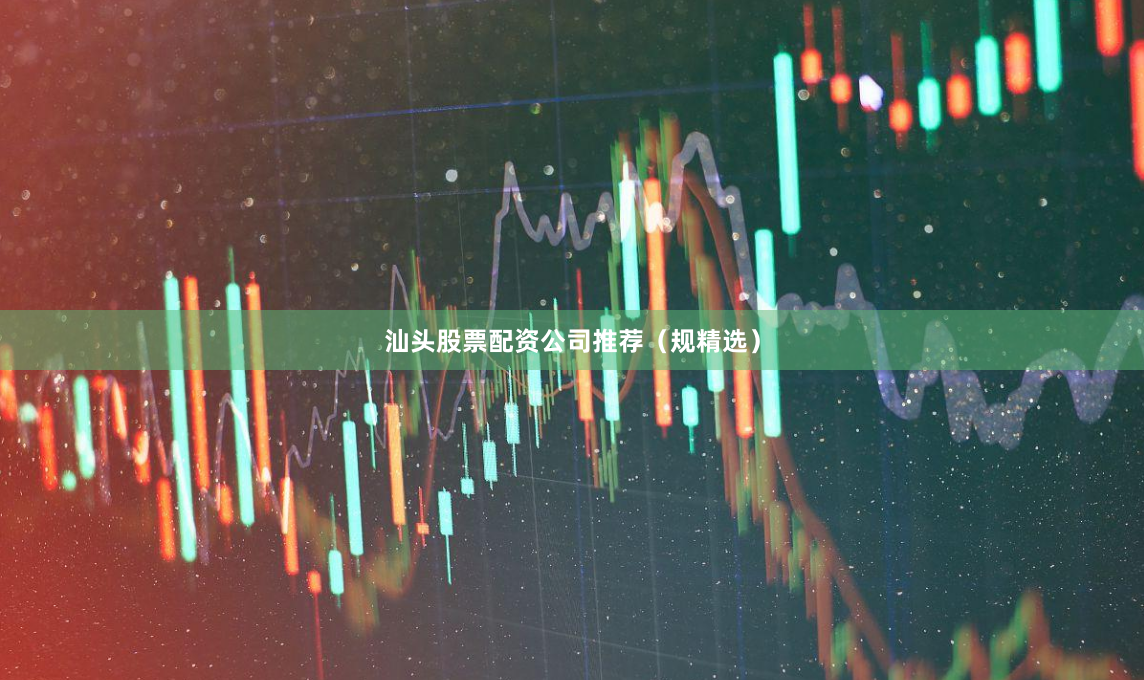 汕头股票配资公司推荐（规精选）
