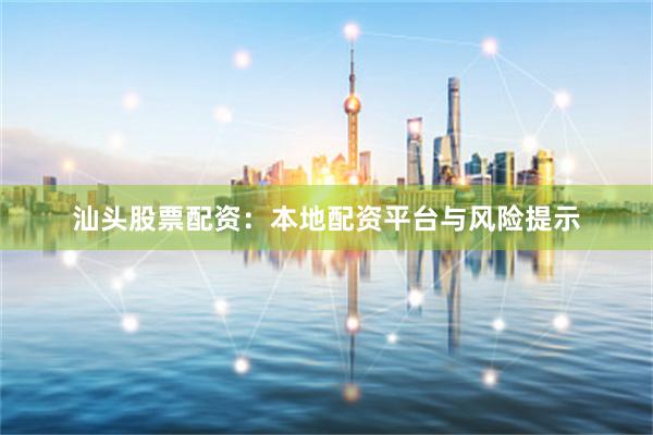 汕头股票配资：本地配资平台与风险提示