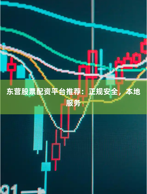 东营股票配资平台推荐：正规安全，本地服务