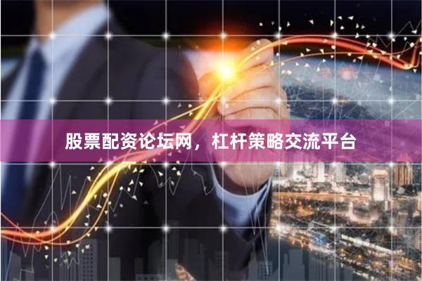 股票配资论坛网，杠杆策略交流平台
