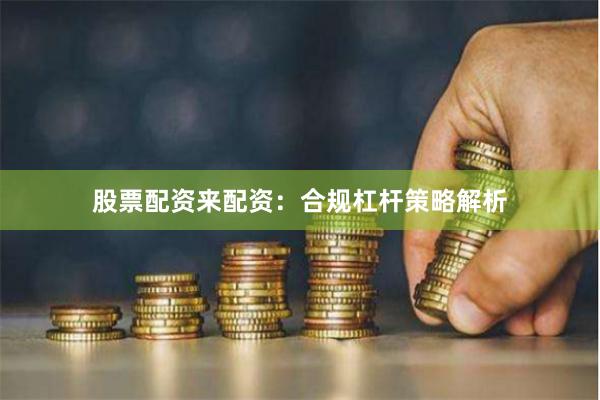 股票配资来配资：合规杠杆策略解析