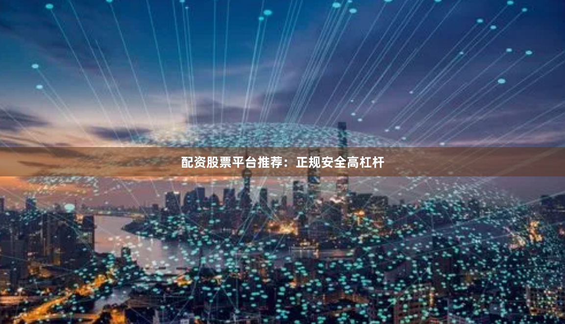 配资股票平台推荐：正规安全高杠杆