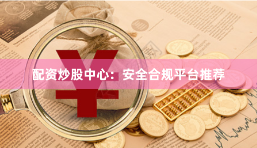 配资炒股中心：安全合规平台推荐