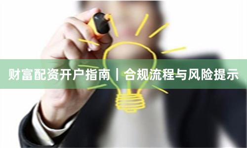 财富配资开户指南｜合规流程与风险提示