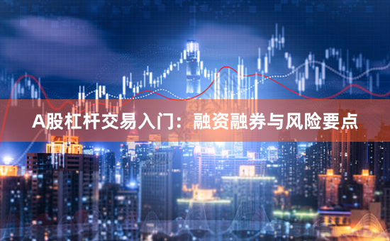 A股杠杆交易入门：融资融券与风险要点