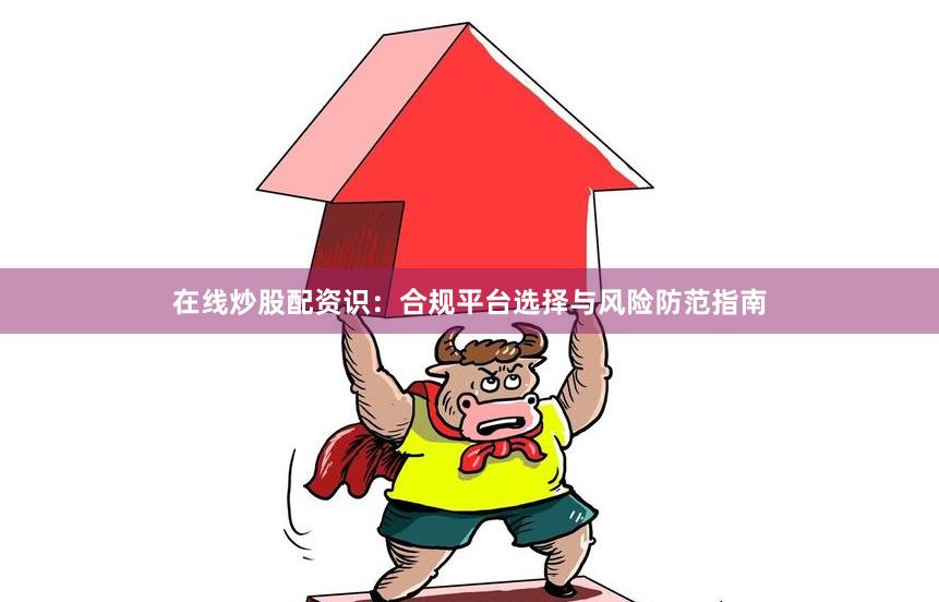在线炒股配资识：合规平台选择与风险防范指南