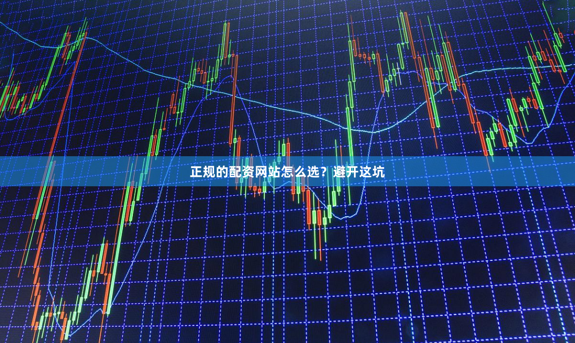 正规的配资网站怎么选？避开这坑
