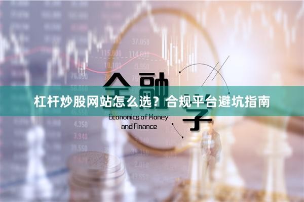 杠杆炒股网站怎么选？合规平台避坑指南
