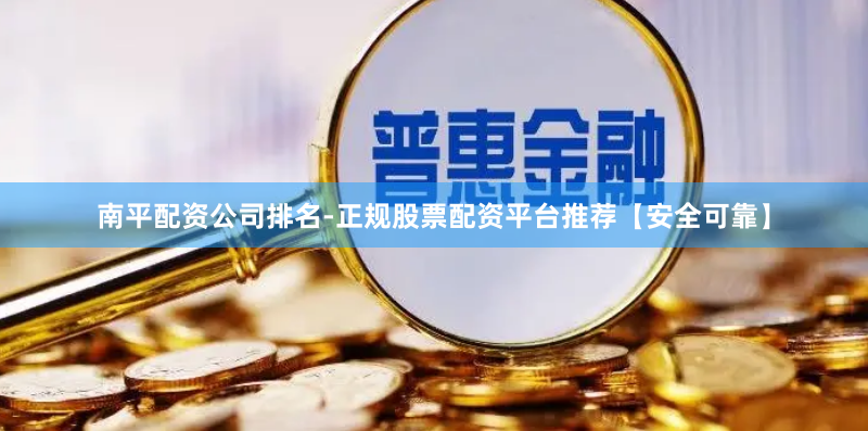 南平配资公司排名-正规股票配资平台推荐【安全可靠】