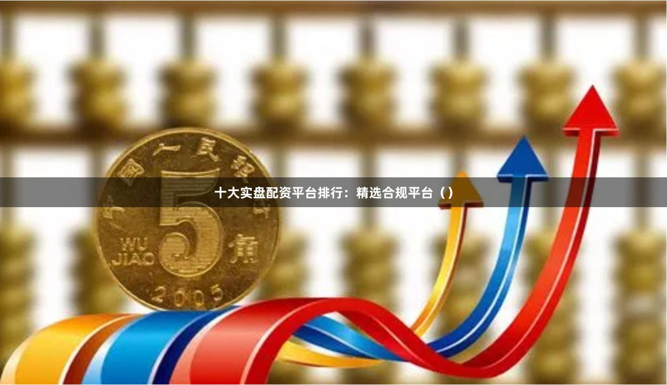 十大实盘配资平台排行：精选合规平台（）
