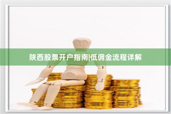 陕西股票开户指南|低佣金流程详解