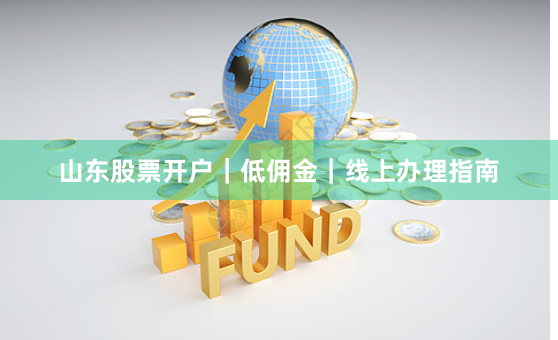 山东股票开户｜低佣金｜线上办理指南